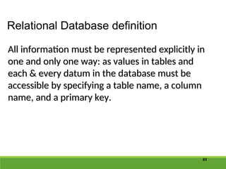 23
Relational Database definition
All information must be represented explicitly in
All information must be represented explicitly in
one and only one way: as values in tables and
one and only one way: as values in tables and
each & every datum in the database must be
each & every datum in the database must be
accessible by specifying a table name, a column
accessible by specifying a table name, a column
name, and a primary key.
name, and a primary key.
 