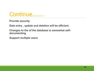 Continue……..
Provide security
Data entry , update and deletion will be efficient.
Changes to the of the database is somewhat self-
documenting.
Support multiple users
39
 
