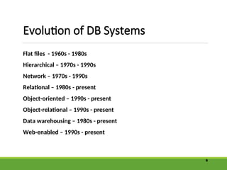 Evolution of DB Systems
Flat files - 1960s - 1980s
Hierarchical – 1970s - 1990s
Network – 1970s - 1990s
Relational – 1980s - present
Object-oriented – 1990s - present
Object-relational – 1990s - present
Data warehousing – 1980s - present
Web-enabled – 1990s - present
9
 