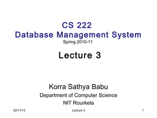 CS 222
 Database Management System
                    Spring 2010-11


                  Lecture 3


              Korra Sathya Babu
           Department of Computer Science
                   NIT Rourkela
02/11/13                Lecture 3           1
 