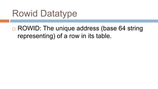Rowid Datatype
 ROWID: The unique address (base 64 string
representing) of a row in its table.
 