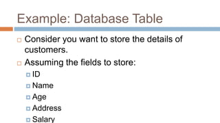Example: Database Table
 Consider you want to store the details of
customers.
 Assuming the fields to store:
 ID
 Name
 Age
 Address
 Salary
 