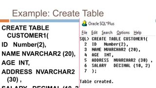 Example: Create Table
CREATE TABLE
CUSTOMER1(
ID Number(2),
NAME NVARCHAR2 (20),
AGE INT,
ADDRESS NVARCHAR2
(30) ,
 