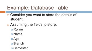 Example: Database Table
 Consider you want to store the details of
student.
 Assuming the fields to store:
 Rollno
 Name
 Age
 Branch
 Semester
 
