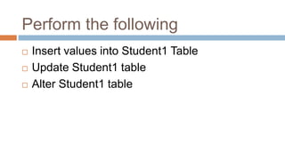Perform the following
 Insert values into Student1 Table
 Update Student1 table
 Alter Student1 table
 