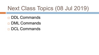 Next Class Topics (08 Jul 2019)
 DDL Commands
 DML Commands
 DCL Commands
 