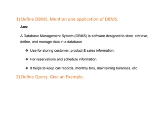 1) Define DBMS. Mention one application of DBMS.
2) Define Query. Give an Example.
 