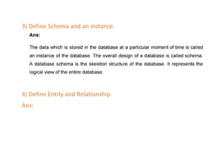 3) Define Schema and an instance.
4) Define Entity and Relationship.
Ans:
 
