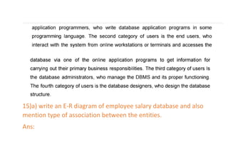 15)a) write an E-R diagram of employee salary database and also
mention type of association between the entities.
Ans:
 