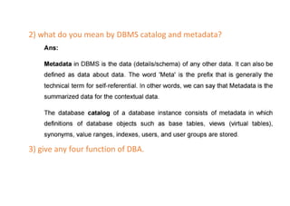 2) what do you mean by DBMS catalog and metadata?
3) give any four function of DBA.
 