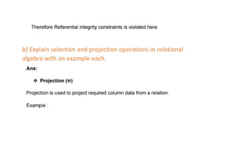 b) Explain selection and projection operations in relational
algebra with an example each.
 