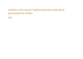 b) What is time stamp ? Explain briefly two methods of
generating time stamps.
Ans:
 