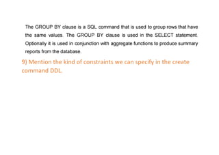 9) Mention the kind of constraints we can specify in the create
command DDL.
 