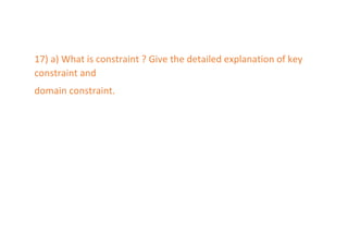 17) a) What is constraint ? Give the detailed explanation of key
constraint and
domain constraint.
 