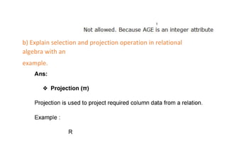 b) Explain selection and projection operation in relational
algebra with an
example.
 