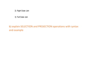 b) explain SELECTION and PROJECTION operations with syntax
and example
 