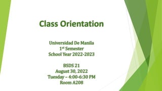 Universidad De Manila
1st Semester
School Year 2022-2023
BSDS 21
August 30, 2022
Tuesday – 4:00-6:30 PM
Room A208
Class Orientation
 