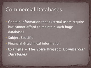 Contain information that external users require but cannot afford to maintain such huge databases Subject Specific Financial & technical information Example - The Spire Project:  Commercial Databases 