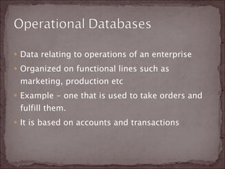 Data relating to operations of an enterprise Organized on functional lines such as marketing, production etc Example - one that is used to take orders and fulfill them.  It is based on accounts and transactions  