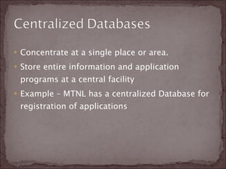 Concentrate at a single place or area.  Store entire information and application programs at a central facility Example – MTNL has a centralized Database for registration of applications 
