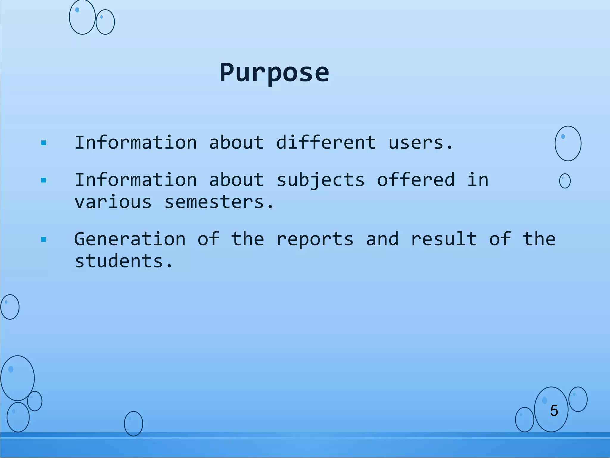  Information about different users.
Information about subjects offered in
various semesters.
Generation of the reports and result of the
students.
Purpose
5