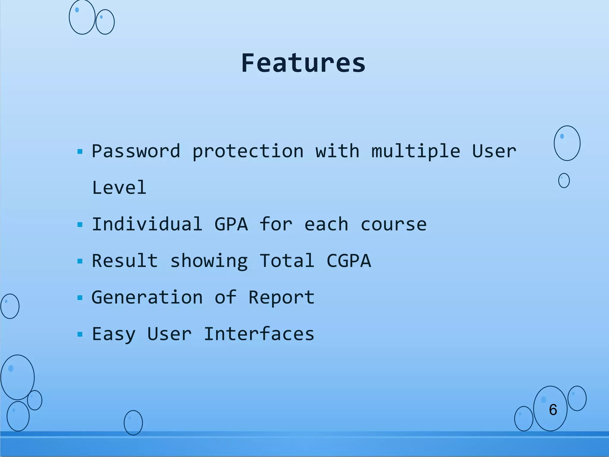  Password protection with multiple User
Level
Individual GPA for each course
Result showing Total CGPA
Generation of Report
Easy User Interfaces
Features
6