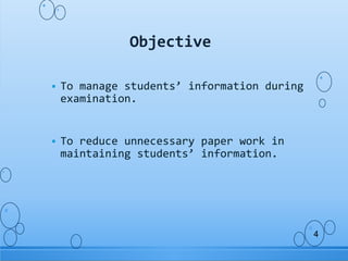  To manage students’ information during
examination.
 To reduce unnecessary paper work in
maintaining students’ information.
Objective
4
 
