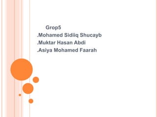 Grop5
.Mohamed Sidiiq Shucayb
.Muktar Hasan Abdi
.Asiya Mohamed Faarah