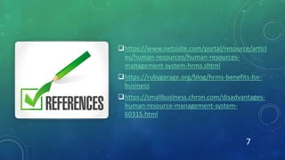 https://www.netsuite.com/portal/resource/articl
es/human-resources/human-resources-
management-system-hrms.shtml
https://rubygarage.org/blog/hrms-benefits-for-
business
https://smallbusiness.chron.com/disadvantages-
human-resource-management-system-
60315.html
7
 