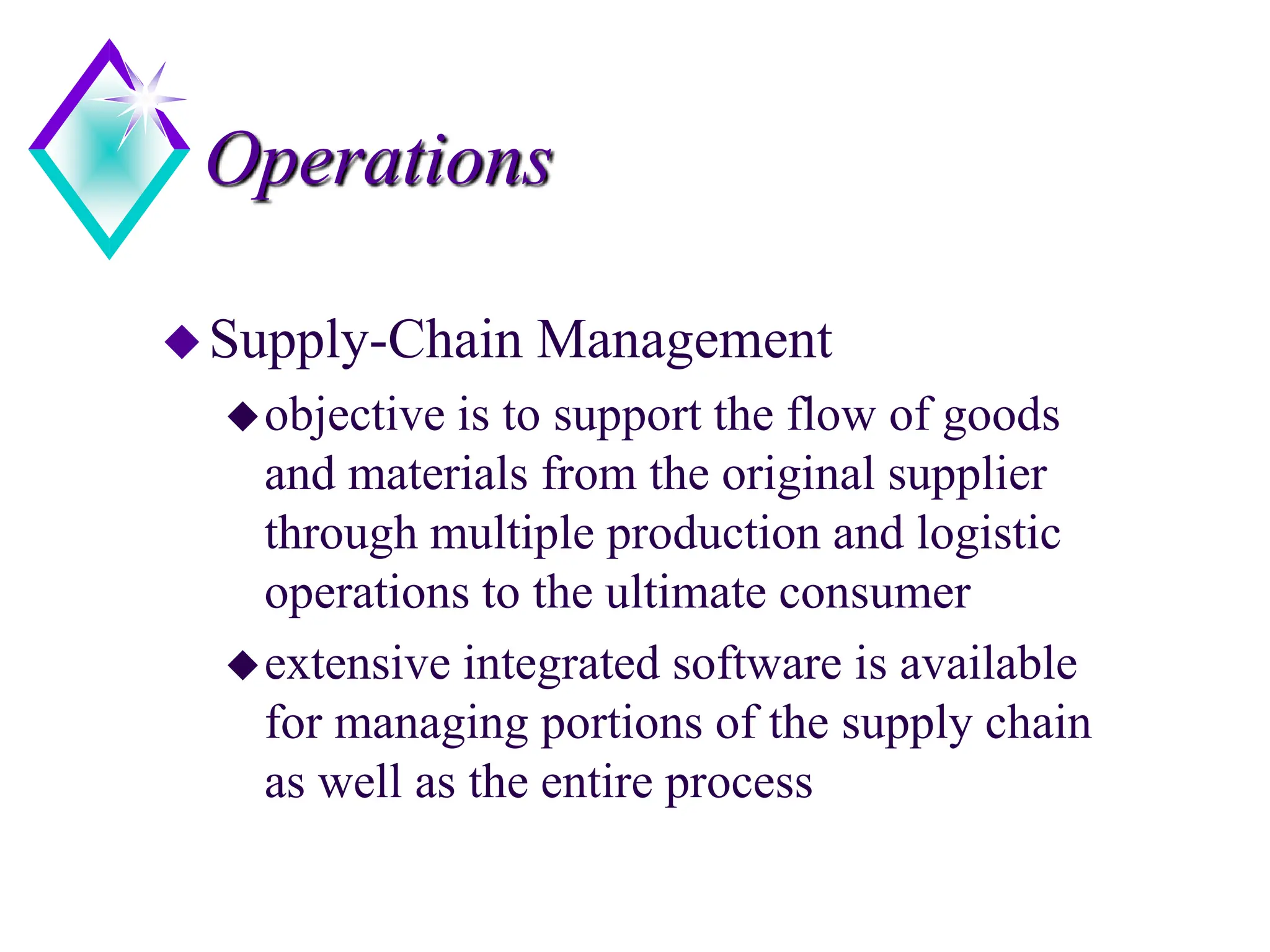 Operations
Supply-Chain Management
objective is to support the flow of goods
and materials from the original supplier
through multiple production and logistic
operations to the ultimate consumer
extensive integrated software is available
for managing portions of the supply chain
as well as the entire process
 