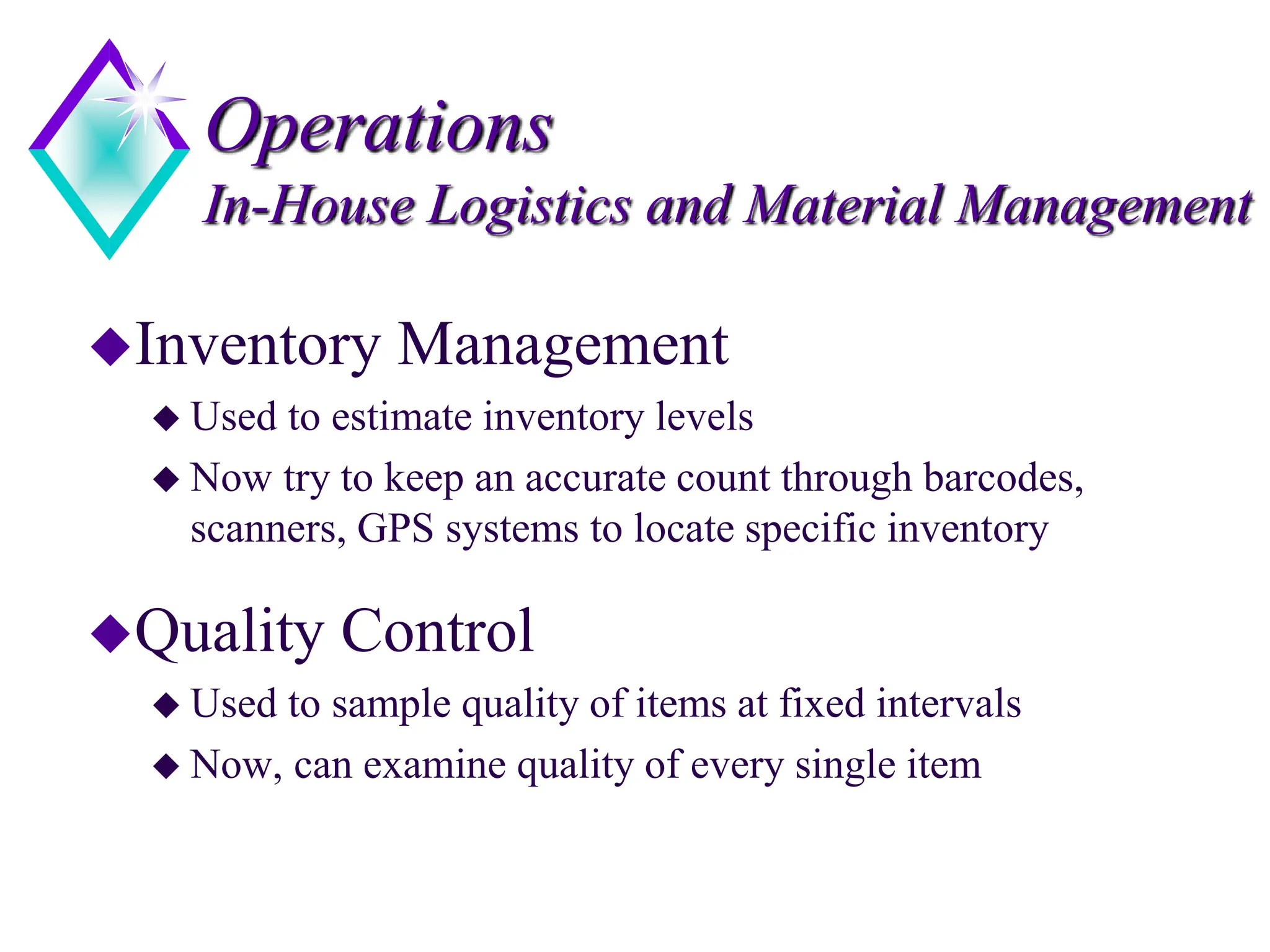 Operations
In-House Logistics and Material Management
Inventory Management
 Used to estimate inventory levels
 Now try to keep an accurate count through barcodes,
scanners, GPS systems to locate specific inventory
Quality Control
 Used to sample quality of items at fixed intervals
 Now, can examine quality of every single item
 