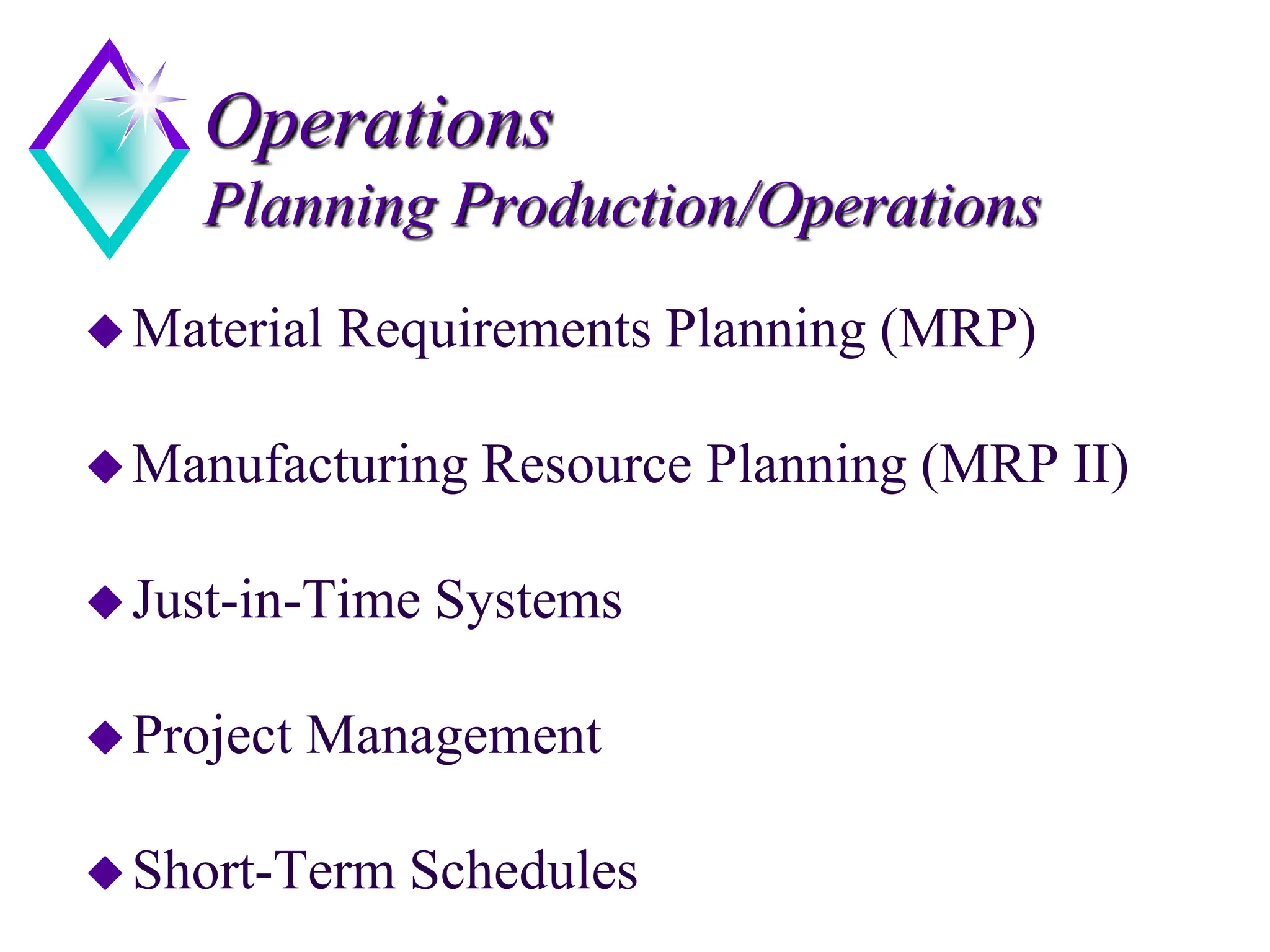 Operations
Planning Production/Operations
Material Requirements Planning (MRP)
Manufacturing Resource Planning (MRP II)
Just-in-Time Systems
Project Management
Short-Term Schedules
 