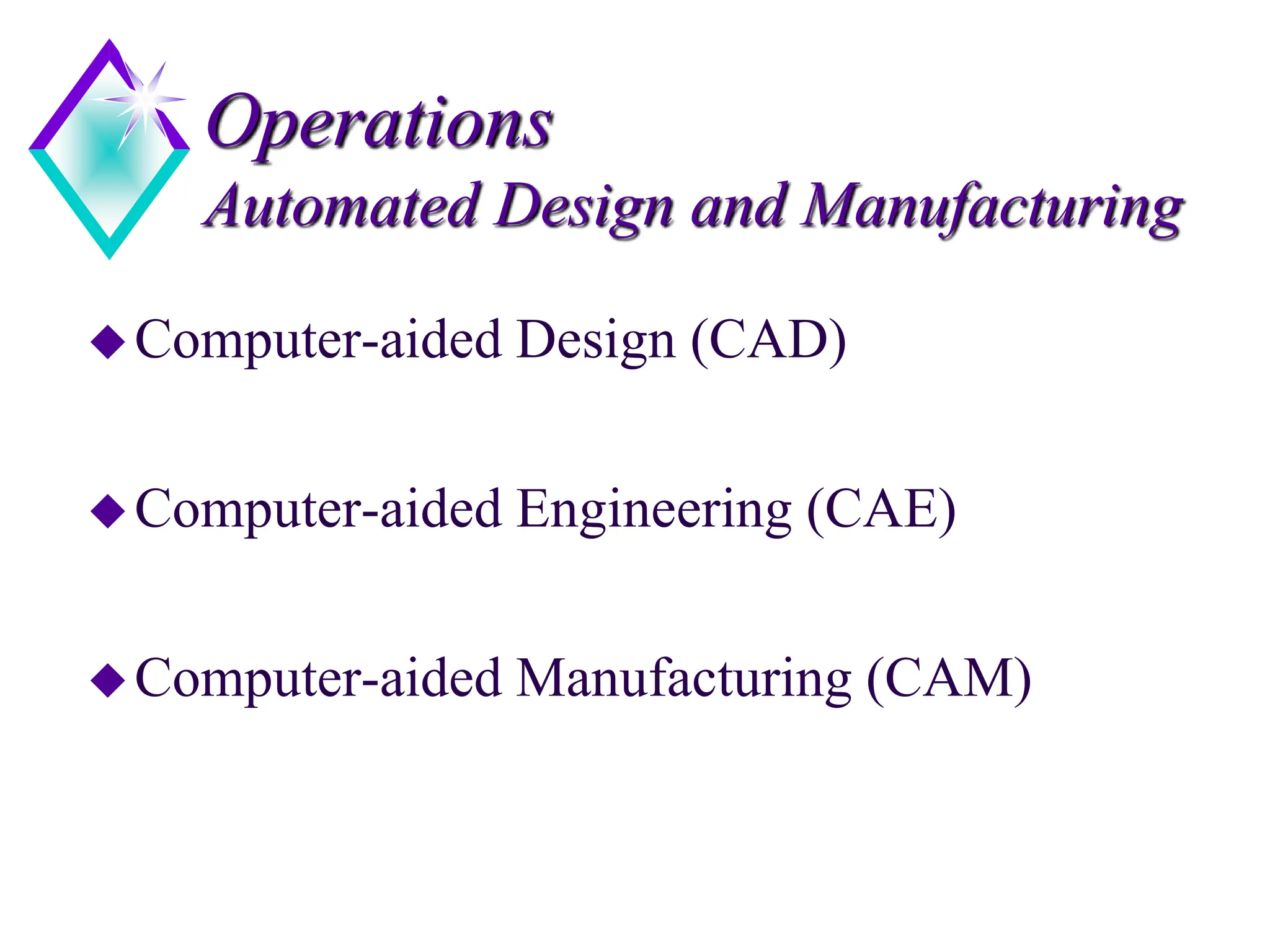 Operations
Automated Design and Manufacturing
Computer-aided Design (CAD)
Computer-aided Engineering (CAE)
Computer-aided Manufacturing (CAM)
 
