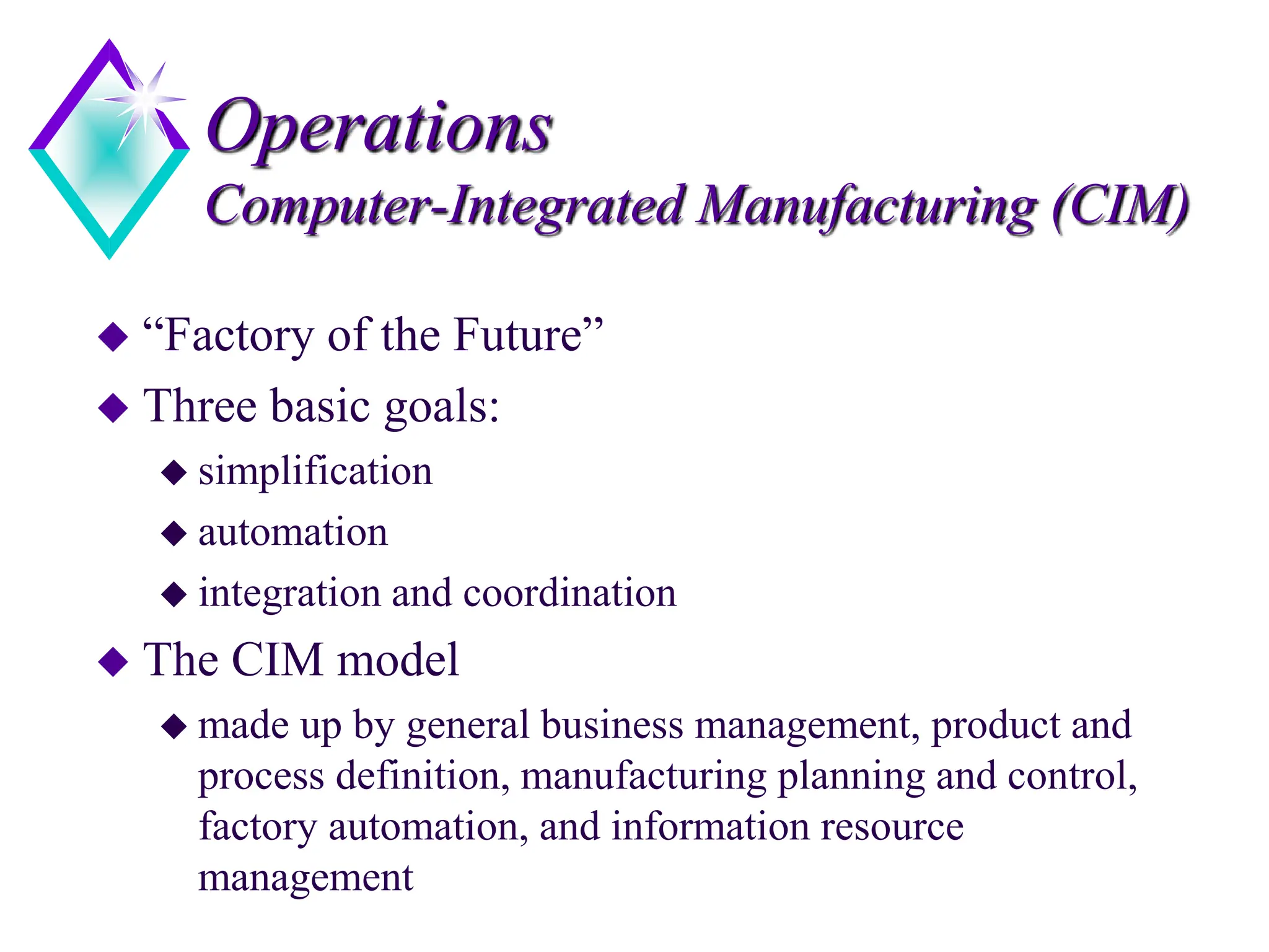 Operations
Computer-Integrated Manufacturing (CIM)
 “Factory of the Future”
 Three basic goals:
 simplification
 automation
 integration and coordination
 The CIM model
 made up by general business management, product and
process definition, manufacturing planning and control,
factory automation, and information resource
management
 