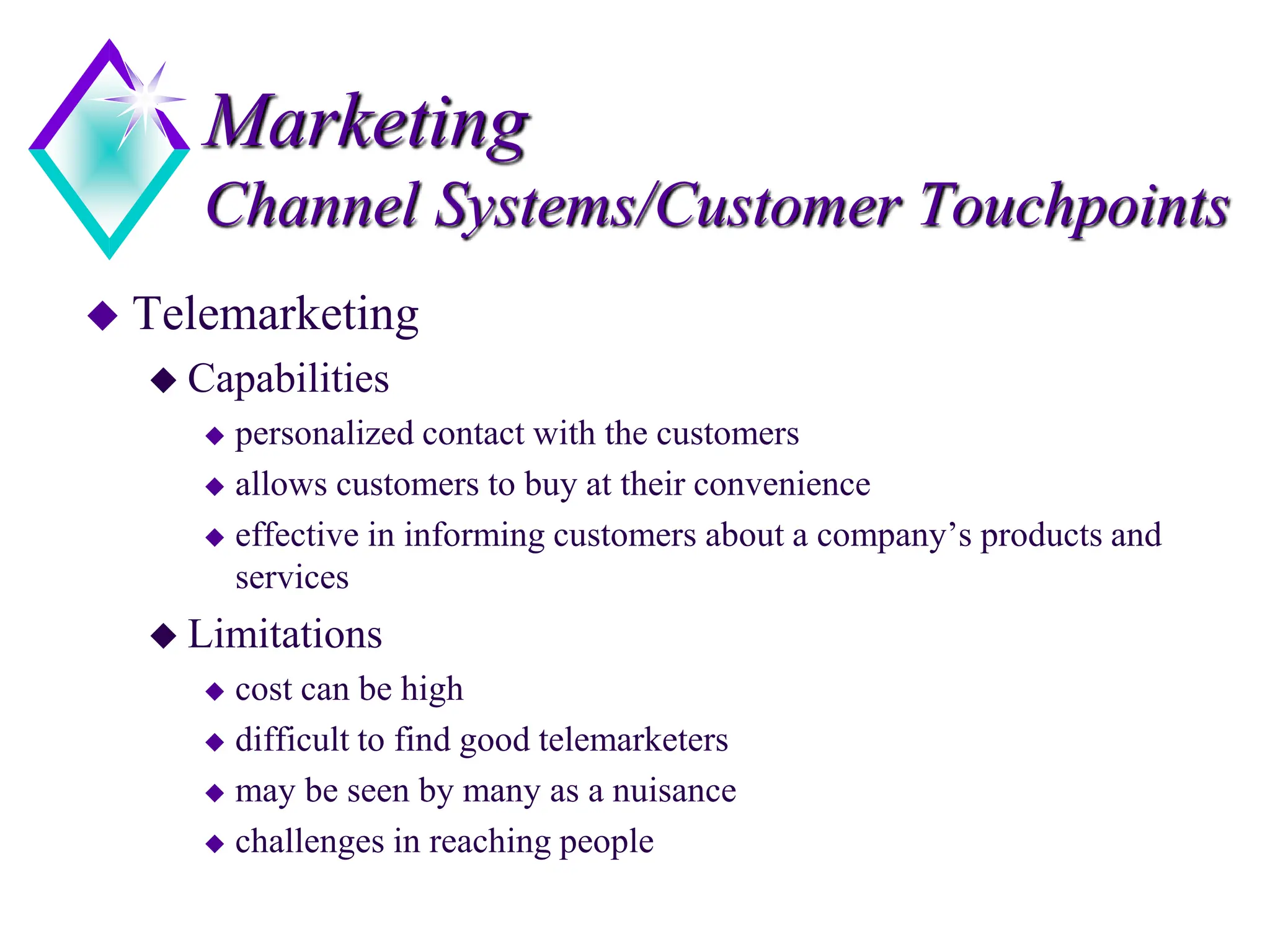 Marketing
Channel Systems/Customer Touchpoints
 Telemarketing
 Capabilities
 personalized contact with the customers
 allows customers to buy at their convenience
 effective in informing customers about a company’s products and
services
 Limitations
 cost can be high
 difficult to find good telemarketers
 may be seen by many as a nuisance
 challenges in reaching people
 