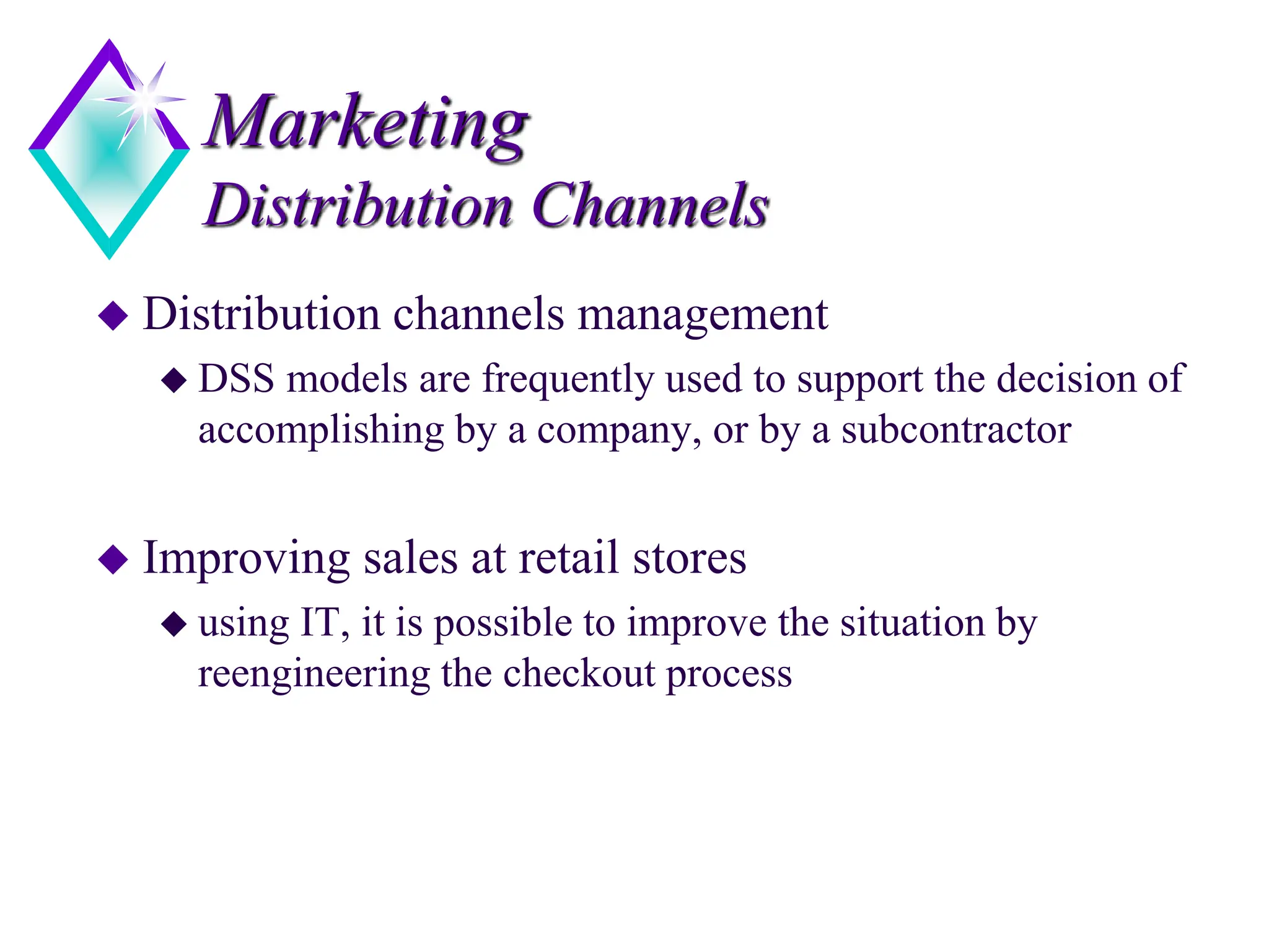 Marketing
Distribution Channels
 Distribution channels management
 DSS models are frequently used to support the decision of
accomplishing by a company, or by a subcontractor
 Improving sales at retail stores
 using IT, it is possible to improve the situation by
reengineering the checkout process
 