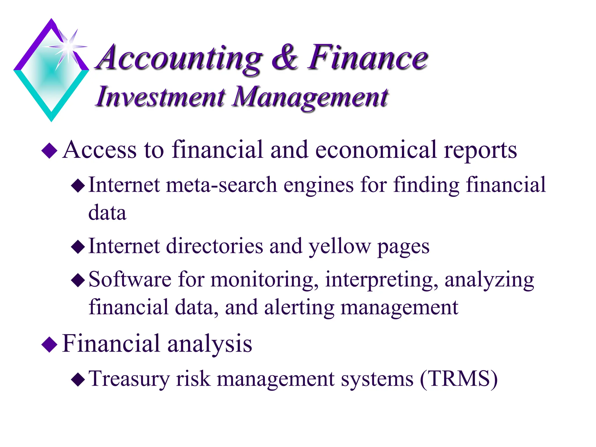 Accounting & Finance
Investment Management
Access to financial and economical reports
Internet meta-search engines for finding financial
data
Internet directories and yellow pages
Software for monitoring, interpreting, analyzing
financial data, and alerting management
Financial analysis
Treasury risk management systems (TRMS)
 