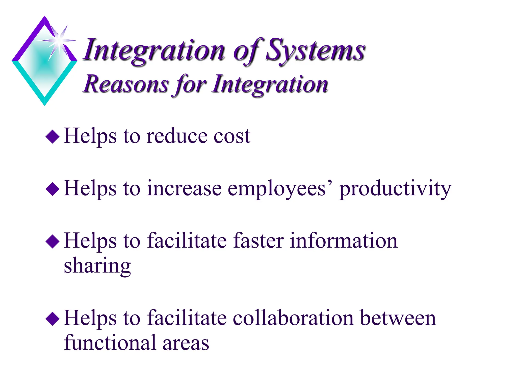 Integration of Systems
Reasons for Integration
Helps to reduce cost
Helps to increase employees’ productivity
Helps to facilitate faster information
sharing
Helps to facilitate collaboration between
functional areas
 
