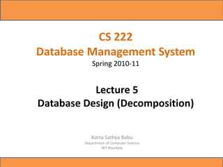 CS 222
Database Management System
             Spring 2010-11


           Lecture 5
Database Design (Decomposition)

            Korra Sathya Babu
         Department of Computer Science
                 NIT Rourkela
 