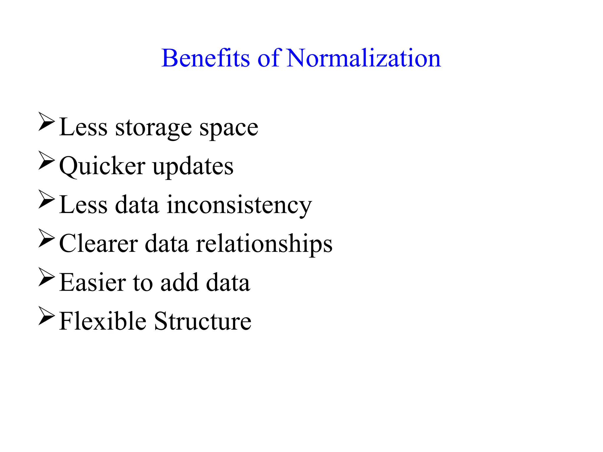 Benefits of Normalization
Less storage space
Quicker updates
Less data inconsistency
Clearer data relationships
Easier to add data
Flexible Structure
 