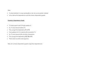 Now,
 To check whether S is view serializable or not, let us use another method.
 Let us derive the dependencies and then draw a dependency graph.
Drawing a Dependency Graph-
 T1 firstly reads A and T3 firstly updates A.
 So, T1 must execute before T3.
 Thus, we get the dependency T1 → T3.
 Final updation on A is made by the transaction T1.
 So, T1 must execute after all other transactions.
 Thus, we get the dependency (T2, T3) → T1.
 There exists no write-read sequence.
Now, let us draw a dependency graph using these dependencies-
 