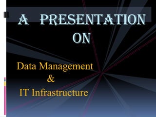 A Presentation
      On
Data Management
       &
IT Infrastructure
 
