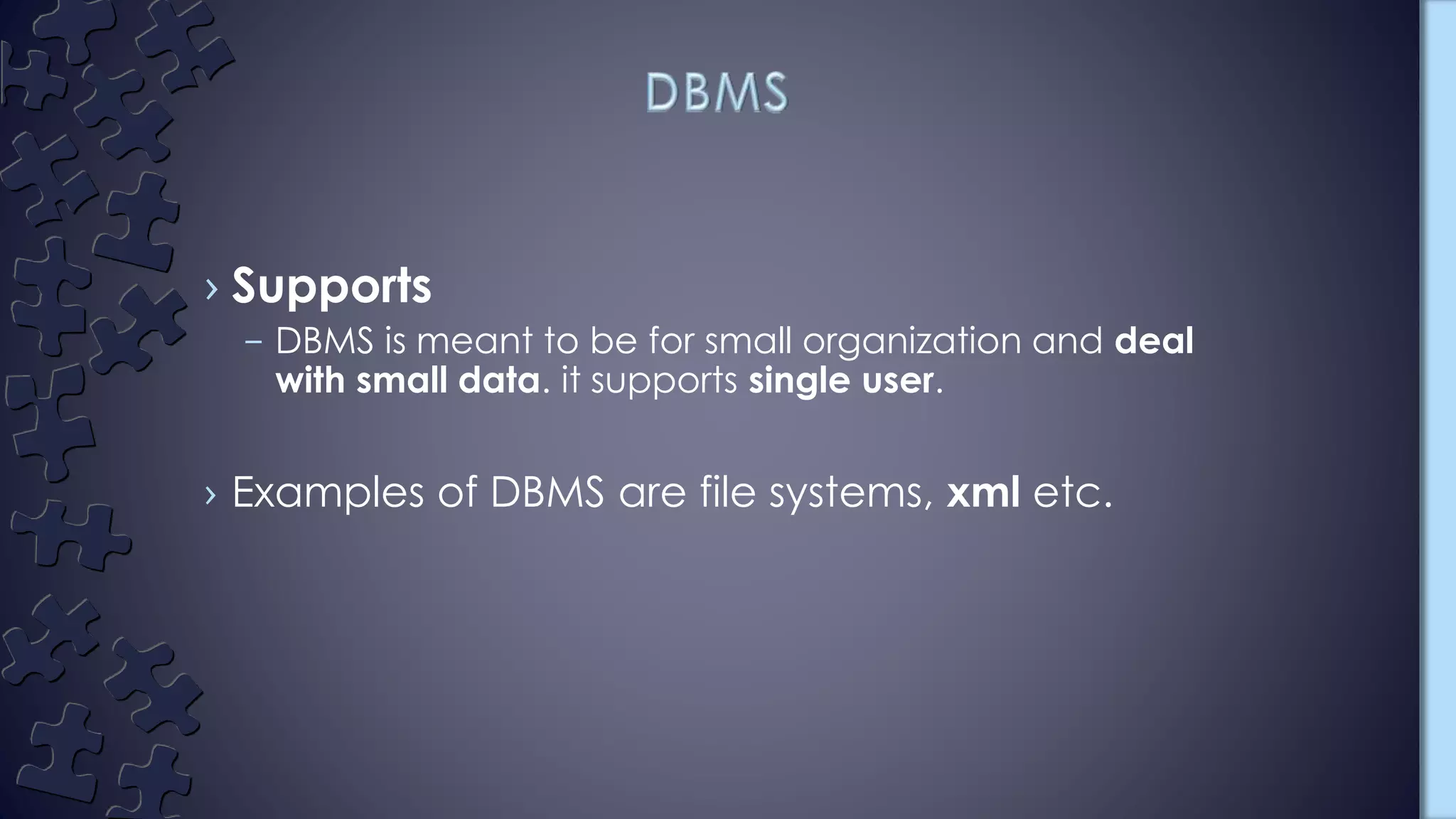 › Supports
– DBMS is meant to be for small organization and deal
with small data. it supports single user.
› Examples of DBMS are file systems, xml etc.