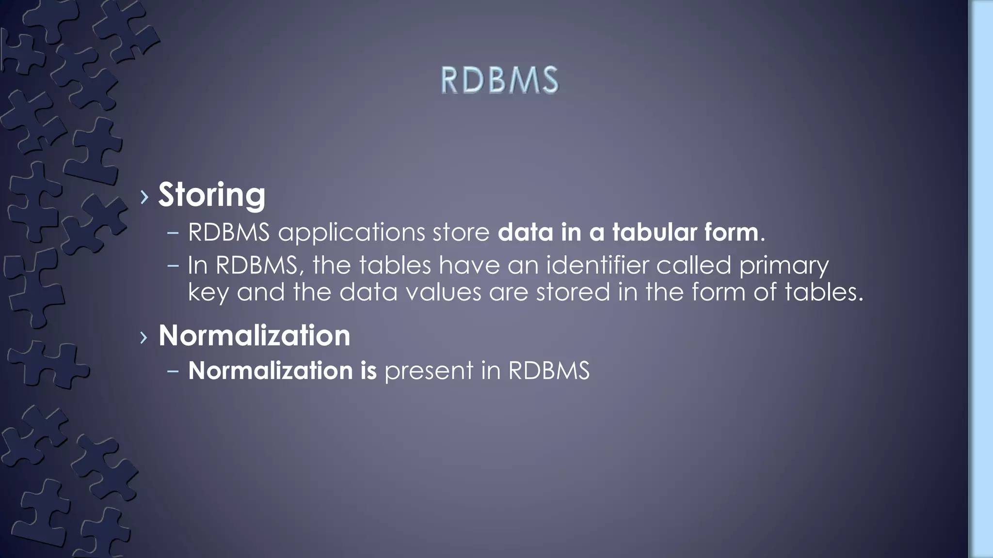 › Storing
– RDBMS applications store data in a tabular form.
– In RDBMS, the tables have an identifier called primary
key and the data values are stored in the form of tables.
› Normalization
– Normalization is present in RDBMS