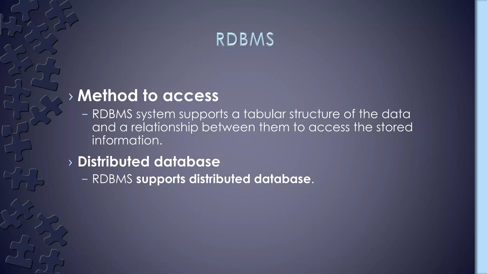 › Method to access
– RDBMS system supports a tabular structure of the data
and a relationship between them to access the stored
information.
› Distributed database
– RDBMS supports distributed database.