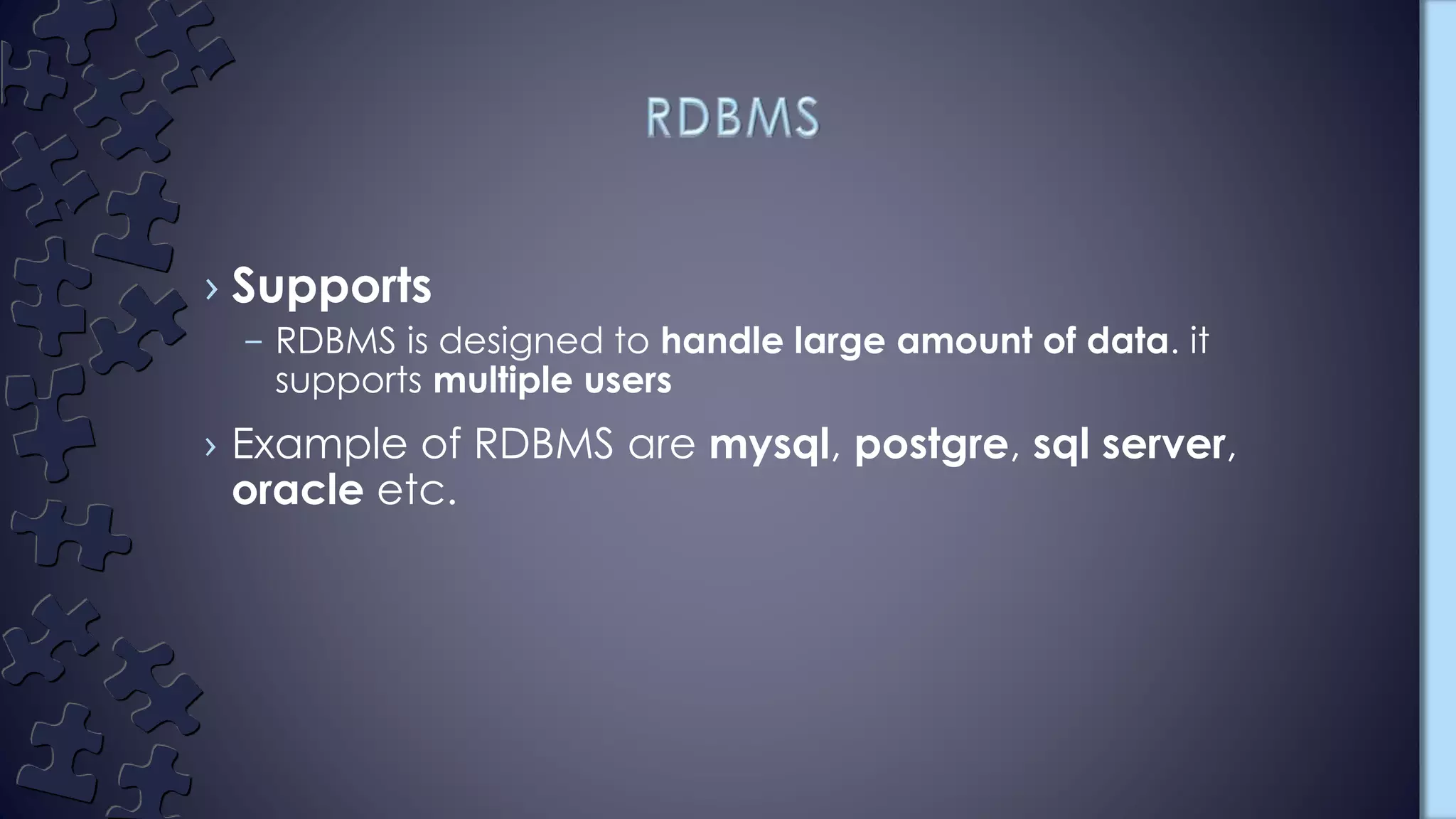 › Supports
– RDBMS is designed to handle large amount of data. it
supports multiple users
› Example of RDBMS are mysql, postgre, sql server,
oracle etc.