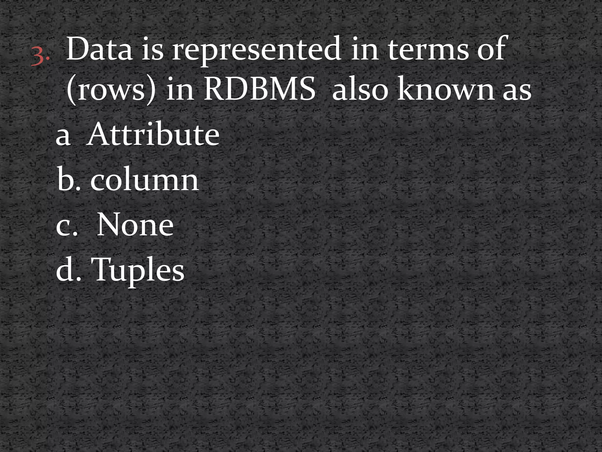 3. Data is represented in terms of (rows) in RDBMS also known as a Attribute b. column c. None d. Tuples 