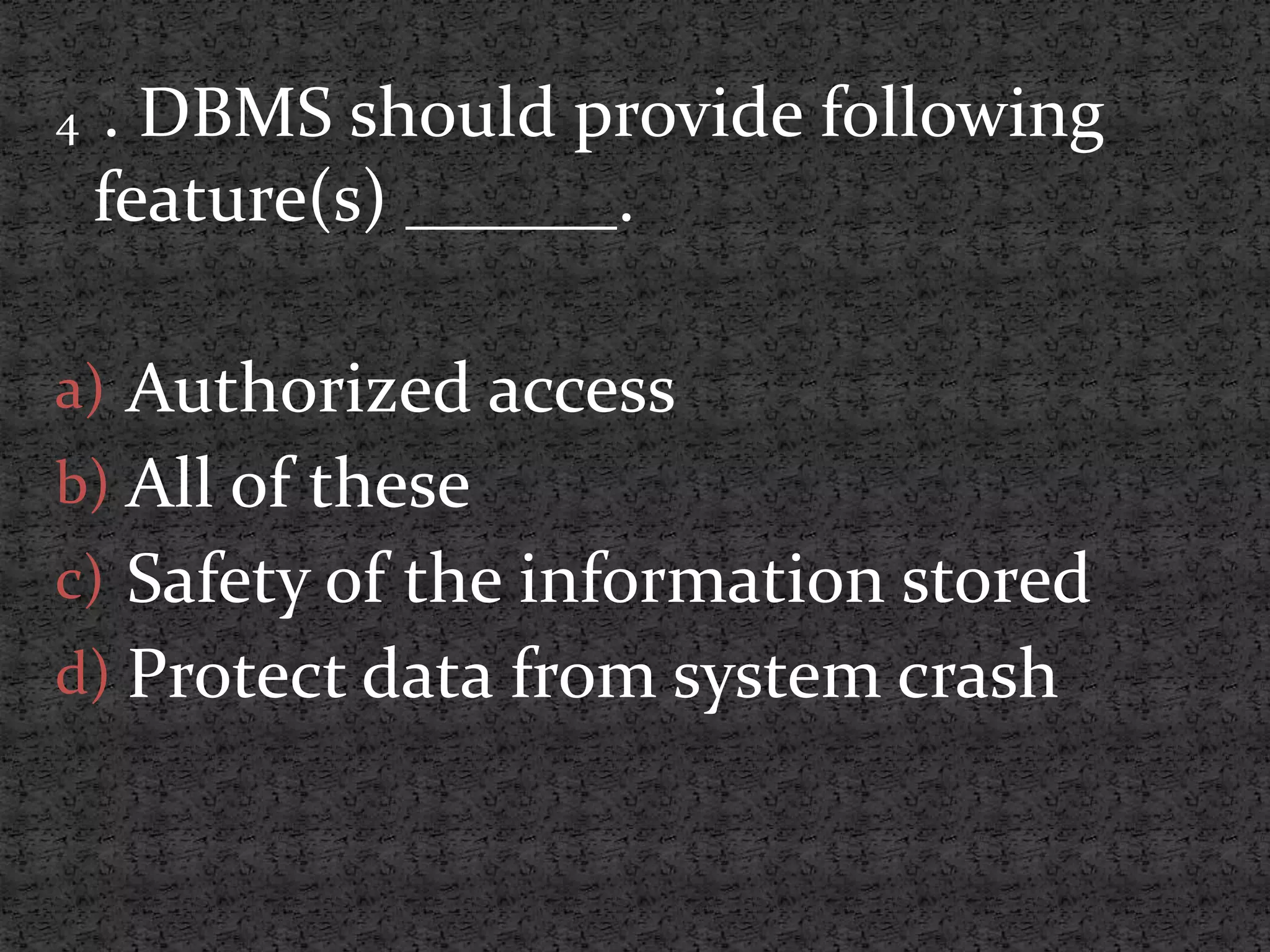 4 . DBMS should provide following feature(s) ______. a) Authorized access b) All of these c) Safety of the information stored d) Protect data from system crash 