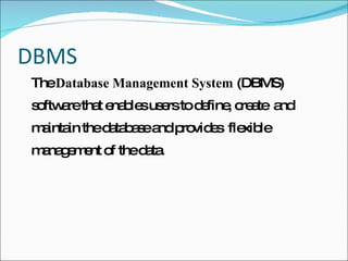 DBMS The  Database Management System  (DBMS) software that enables users to define, create  and maintain the database and provides  flexible management of the data. 