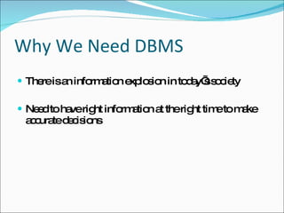 Why We Need DBMS There is an information explosion in today’s society Need to have right information at the right time to make  accurate decisions 